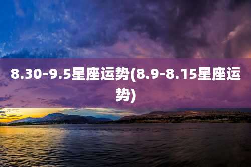 8.30-9.5星座运势(8.9-8.15星座运势)