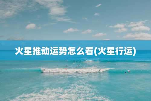 火星推动运势怎么看(火星行运)