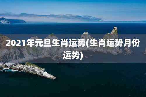 2021年元旦生肖运势(生肖运势月份运势)