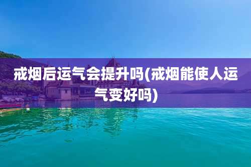 戒烟后运气会提升吗(戒烟能使人运气变好吗)