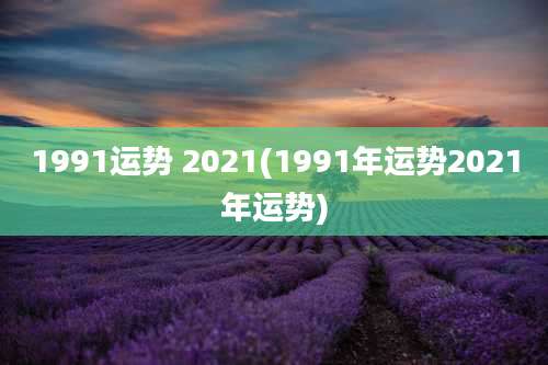 1991运势 2021(1991年运势2021年运势)