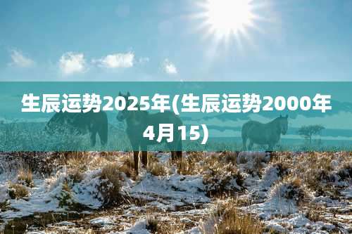 生辰运势2025年(生辰运势2000年4月15)