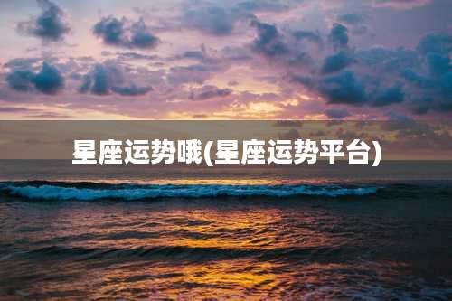 星座运势哦(星座运势平台)