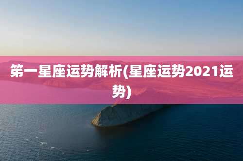 笫一星座运势解析(星座运势2021运势)
