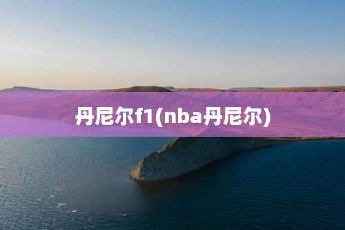 丹尼尔f1(nba丹尼尔)