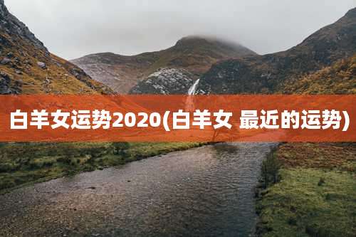 白羊女运势2020(白羊女 最近的运势)