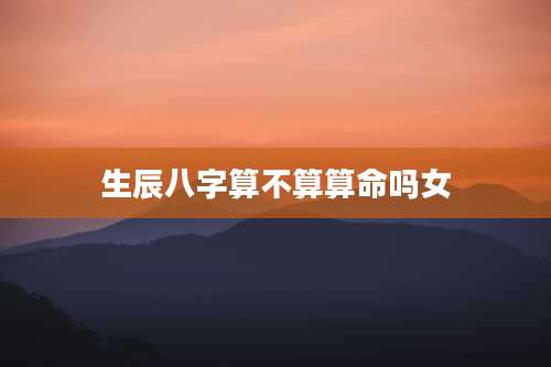 生辰八字算不算算命吗女