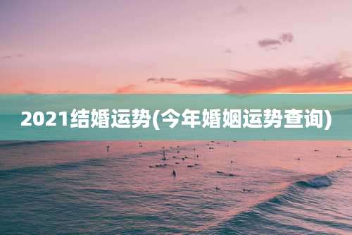 2021结婚运势(今年婚姻运势查询)
