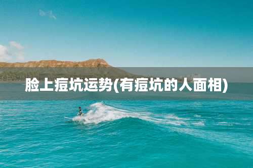 脸上痘坑运势(有痘坑的人面相)