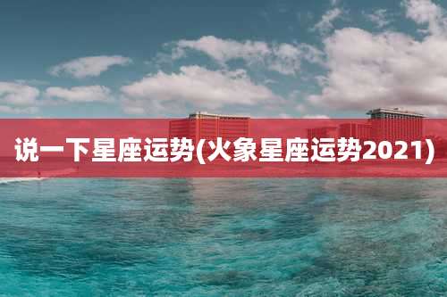 说一下星座运势(火象星座运势2021)