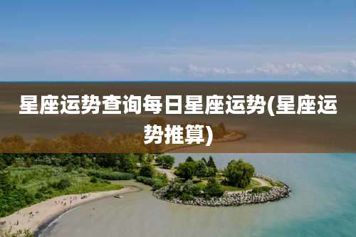 星座运势查询每日星座运势(星座运势推算)