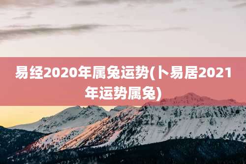 易经2020年属兔运势(卜易居2021年运势属兔)