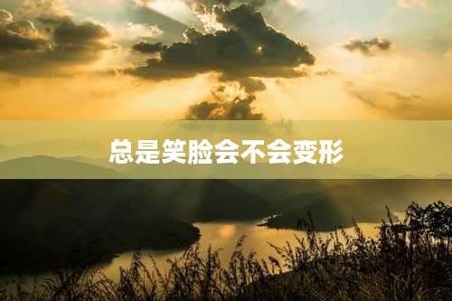 总是笑脸会不会变形