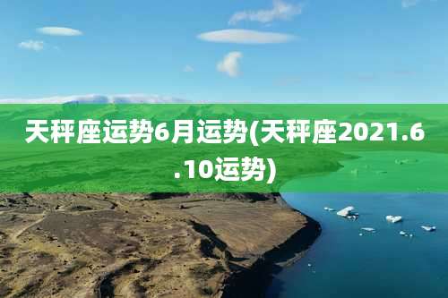天秤座运势6月运势(天秤座2021.6.10运势)