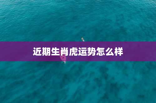 近期生肖虎运势怎么样