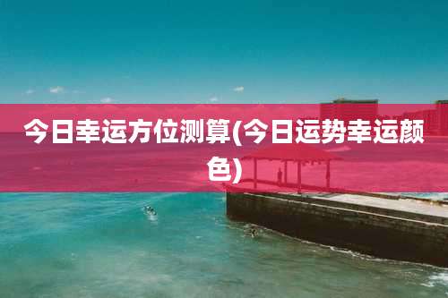 今日幸运方位测算(今日运势幸运颜色)