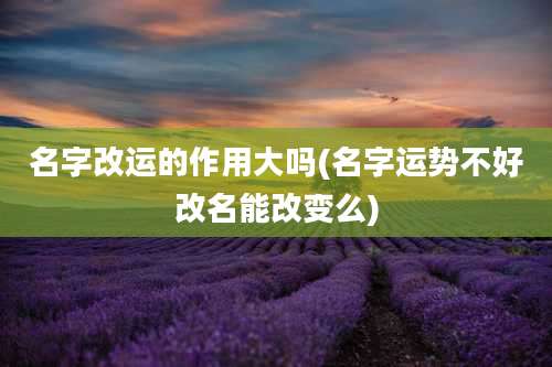 名字改运的作用大吗(名字运势不好改名能改变么)