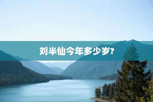 刘半仙今年多少岁?