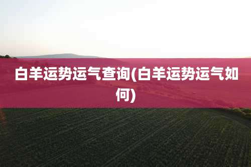 白羊运势运气查询(白羊运势运气如何)