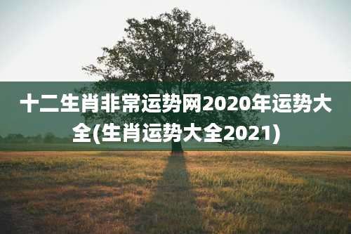 十二生肖非常运势网2020年运势大全(生肖运势大全2021)