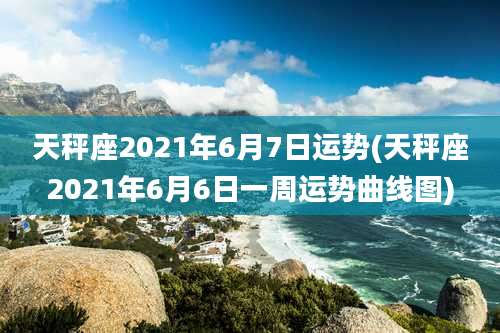 天秤座2021年6月7日运势(天秤座2021年6月6日一周运势曲线图)