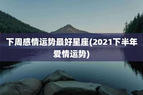 下周感情运势最好星座(2021下半年爱情运势)