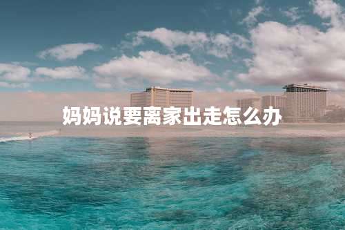 妈妈说要离家出走怎么办