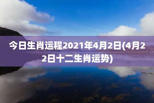 今日生肖运程2021年4月2日(4月22日十二生肖运势)