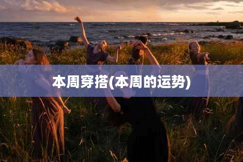 本周穿搭(本周的运势)