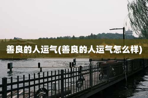 善良的人运气(善良的人运气怎么样)