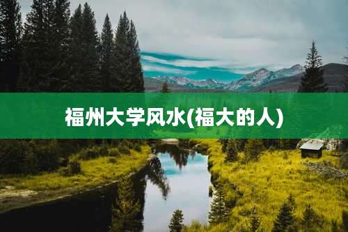 福州大学风水(福大的人)