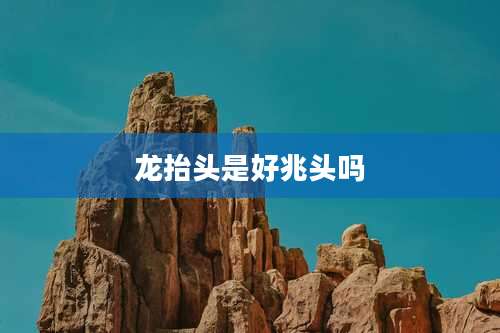 龙抬头是好兆头吗