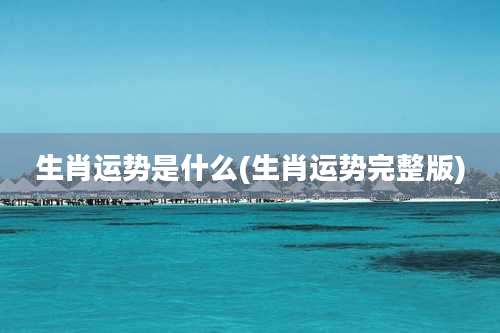 生肖运势是什么(生肖运势完整版)