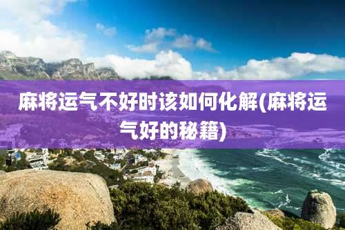 麻将运气不好时该如何化解(麻将运气好的秘籍)