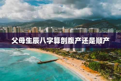 父母生辰八字算剖腹产还是顺产