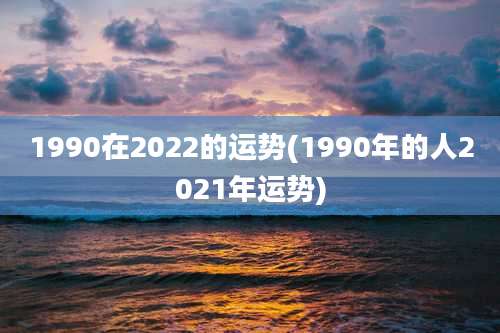 1990在2022的运势(1990年的人2021年运势)