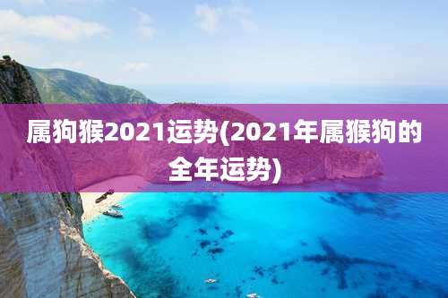 属狗猴2021运势(2021年属猴狗的全年运势)