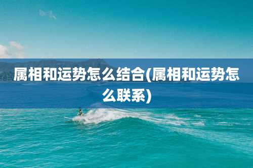 属相和运势怎么结合(属相和运势怎么联系)