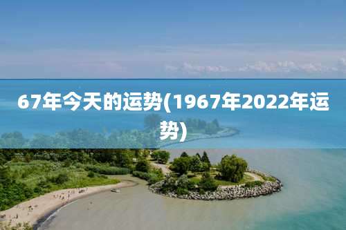 67年今天的运势(1967年2022年运势)