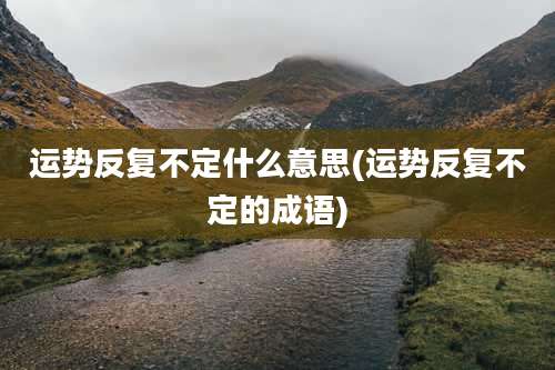 运势反复不定什么意思(运势反复不定的成语)