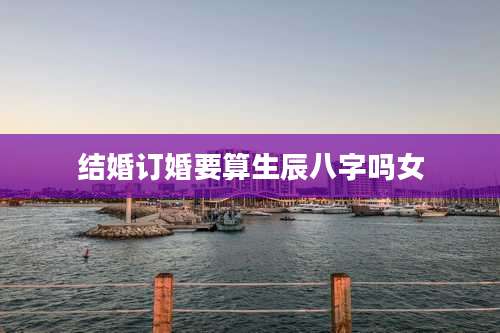 结婚订婚要算生辰八字吗女