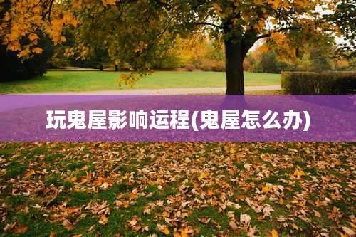 玩鬼屋影响运程(鬼屋怎么办)