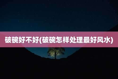 破碗好不好(破碗怎样处理最好风水)