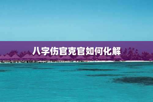 八字伤官克官如何化解