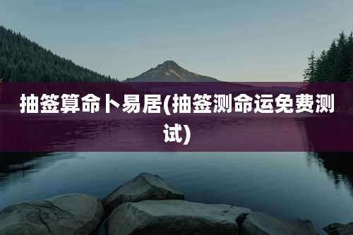 抽签算命卜易居(抽签测命运免费测试)