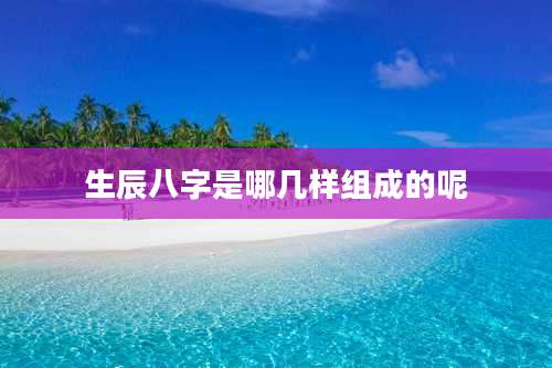 生辰八字是哪几样组成的呢