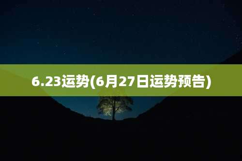 6.23运势(6月27日运势预告)