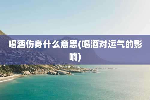 喝酒伤身什么意思(喝酒对运气的影响)