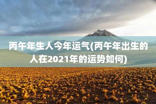 丙午年生人今年运气(丙午年出生的人在2021年的运势如何)