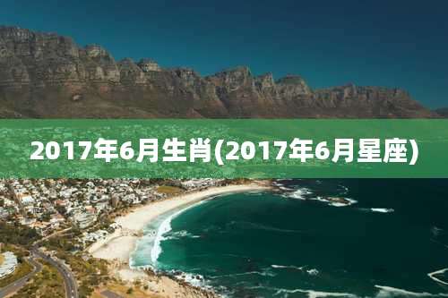 2017年6月生肖(2017年6月星座)